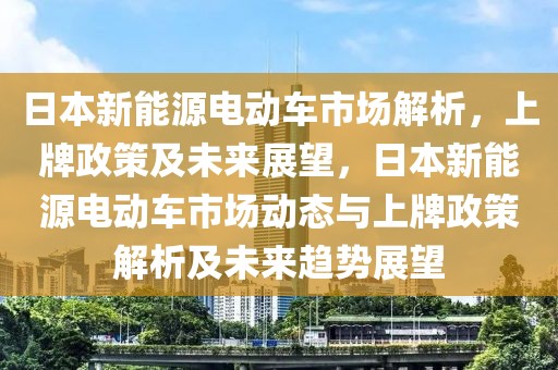 日本新能源電動車市場解析，上牌政策及未來展望，日本新能源電動車市場動態(tài)與上牌政策解析及未來趨勢展望