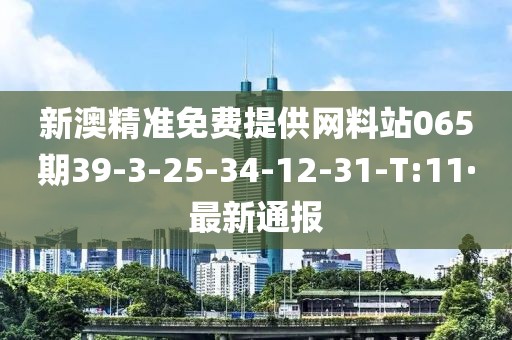 新澳精準(zhǔn)免費(fèi)提供網(wǎng)料站065期39-3-25-34-12-31-T:11·最新通報(bào)