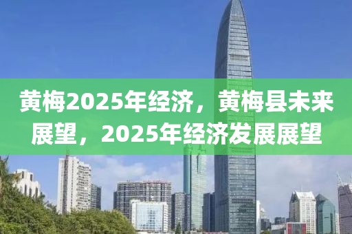 黃梅2025年經(jīng)濟(jì)，黃梅縣未來展望，2025年經(jīng)濟(jì)發(fā)展展望