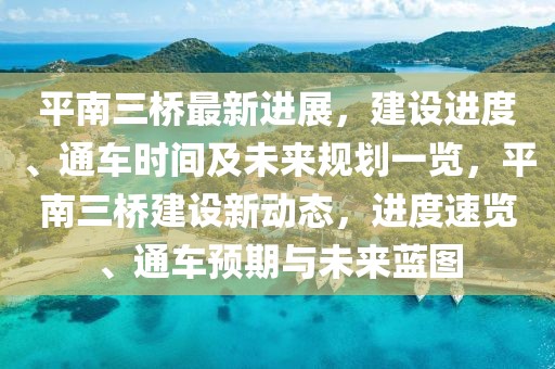 平南三橋最新進(jìn)展，建設(shè)進(jìn)度、通車時(shí)間及未來規(guī)劃一覽，平南三橋建設(shè)新動(dòng)態(tài)，進(jìn)度速覽、通車預(yù)期與未來藍(lán)圖