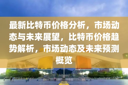 最新比特幣價格分析，市場動態(tài)與未來展望，比特幣價格趨勢解析，市場動態(tài)及未來預(yù)測概覽