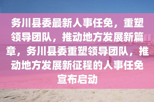 務(wù)川縣委最新人事任免，重塑領(lǐng)導(dǎo)團(tuán)隊，推動地方發(fā)展新篇章，務(wù)川縣委重塑領(lǐng)導(dǎo)團(tuán)隊，推動地方發(fā)展新征程的人事任免宣布啟動