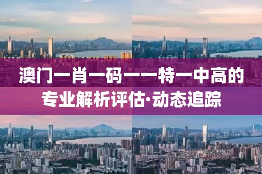 澳門(mén)一肖一碼一一特一中高的專(zhuān)業(yè)解析評(píng)估·動(dòng)態(tài)追蹤
