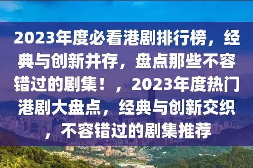 2023年度必看港劇排行榜，經(jīng)典與創(chuàng)新并存，盤(pán)點(diǎn)那些不容錯(cuò)過(guò)的劇集！，2023年度熱門(mén)港劇大盤(pán)點(diǎn)，經(jīng)典與創(chuàng)新交織，不容錯(cuò)過(guò)的劇集推薦