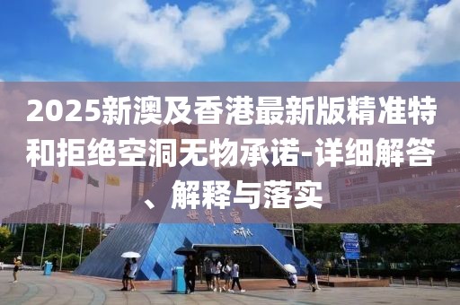 2025新澳及香港最新版精準(zhǔn)特和拒絕空洞無物承諾-詳細(xì)解答、解釋與落實(shí)