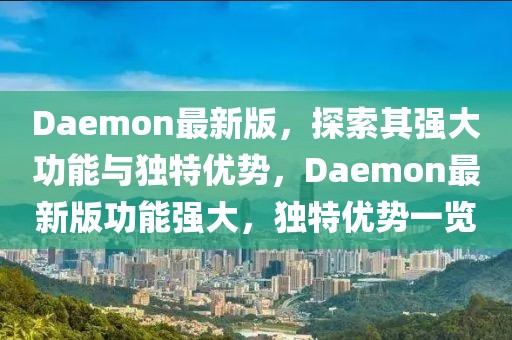 Daemon最新版，探索其強(qiáng)大功能與獨(dú)特優(yōu)勢(shì)，Daemon最新版功能強(qiáng)大，獨(dú)特優(yōu)勢(shì)一覽