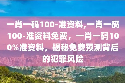 一肖一碼100-準(zhǔn)資料,一肖一碼100-準(zhǔn)資料免費，一肖一碼100%準(zhǔn)資料，揭秘免費預(yù)測背后的犯罪風(fēng)險