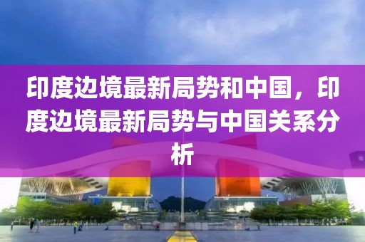 印度邊境最新局勢和中國，印度邊境最新局勢與中國關(guān)系分析