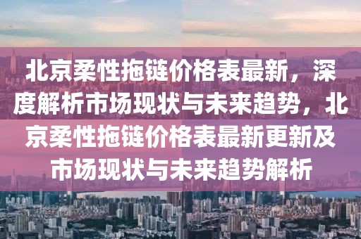 北京柔性拖鏈價(jià)格表最新，深度解析市場(chǎng)現(xiàn)狀與未來趨勢(shì)，北京柔性拖鏈價(jià)格表最新更新及市場(chǎng)現(xiàn)狀與未來趨勢(shì)解析
