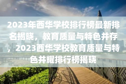 2023年西華學(xué)校排行榜最新排名揭曉，教育質(zhì)量與特色并存，2023西華學(xué)校教育質(zhì)量與特色并耀排行榜揭曉