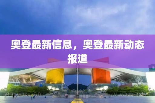 奧登最新信息，奧登最新動態(tài)報(bào)道