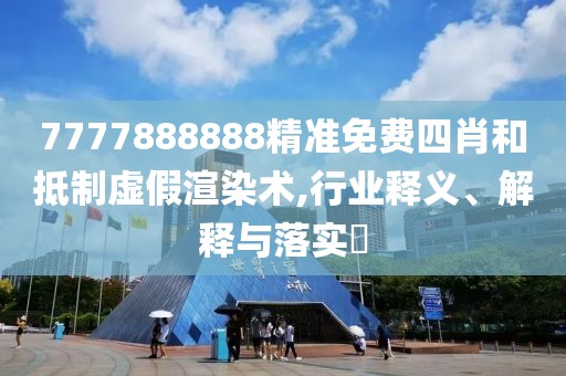 7777888888精準免費四肖和抵制虛假渲染術,行業(yè)釋義、解釋與落實?