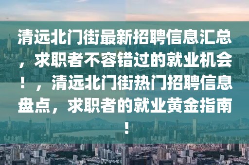 清遠北門街最新招聘信息匯總，求職者不容錯過的就業(yè)機會！，清遠北門街熱門招聘信息盤點，求職者的就業(yè)黃金指南！