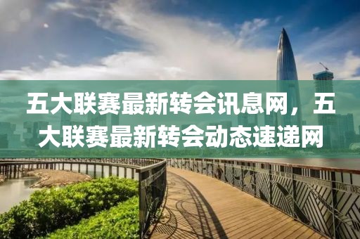 五大聯(lián)賽最新轉會訊息網，五大聯(lián)賽最新轉會動態(tài)速遞網