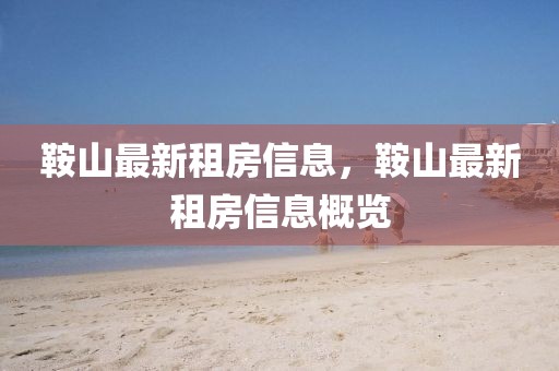 鞍山最新租房信息，鞍山最新租房信息概覽