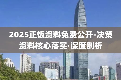 2025正飯資料免費(fèi)公開-決策資料核心落實(shí)·深度剖析