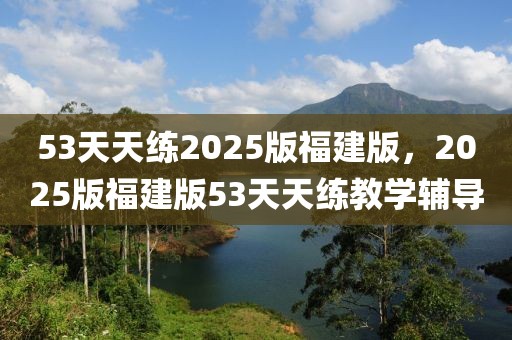 53天天練2025版福建版，2025版福建版53天天練教學(xué)輔導(dǎo)
