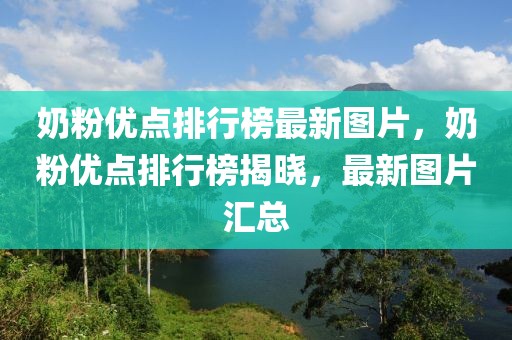 奶粉優(yōu)點(diǎn)排行榜最新圖片，奶粉優(yōu)點(diǎn)排行榜揭曉，最新圖片匯總