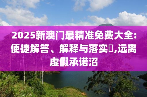 2025新澳門最精準免費大全:便捷解答、解釋與落實?,遠離虛假承諾沼