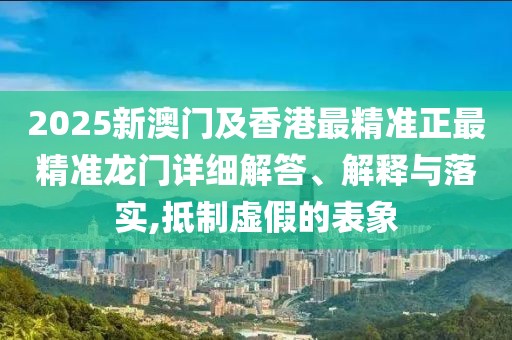 2025新澳門及香港最精準正最精準龍門詳細解答、解釋與落實,抵制虛假的表象