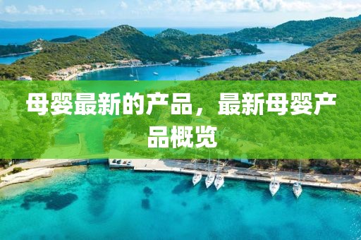 母嬰最新的產(chǎn)品，最新母嬰產(chǎn)品概覽