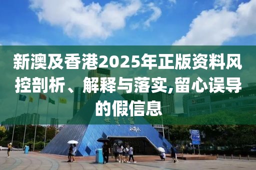 新澳及香港2025年正版資料風(fēng)控剖析、解釋與落實(shí),留心誤導(dǎo)的假信息