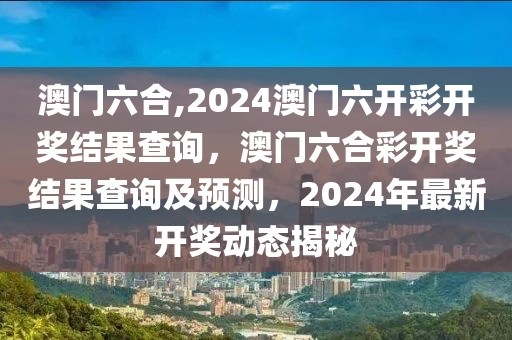 澳門六合,2024澳門六開彩開獎結果查詢，澳門六合彩開獎結果查詢及預測，2024年最新開獎動態(tài)揭秘