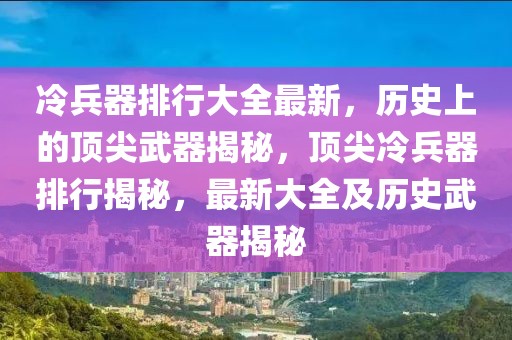 冷兵器排行大全最新，歷史上的頂尖武器揭秘，頂尖冷兵器排行揭秘，最新大全及歷史武器揭秘
