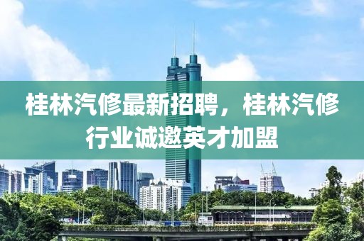 桂林汽修最新招聘，桂林汽修行業(yè)誠邀英才加盟