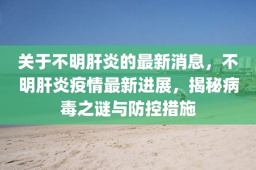 關(guān)于不明肝炎的最新消息，不明肝炎疫情最新進(jìn)展，揭秘病毒之謎與防控措施