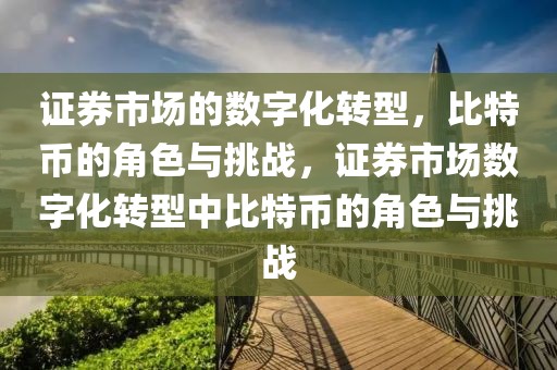 證券市場(chǎng)的數(shù)字化轉(zhuǎn)型，比特幣的角色與挑戰(zhàn)，證券市場(chǎng)數(shù)字化轉(zhuǎn)型中比特幣的角色與挑戰(zhàn)