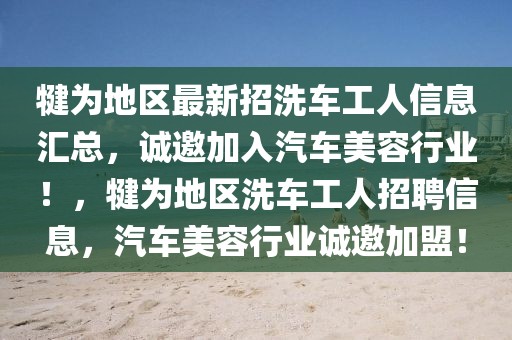 犍為地區(qū)最新招洗車工人信息匯總，誠邀加入汽車美容行業(yè)！，犍為地區(qū)洗車工人招聘信息，汽車美容行業(yè)誠邀加盟！