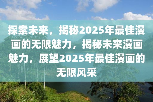 探索未來，揭秘2025年最佳漫畫的無限魅力，揭秘未來漫畫魅力，展望2025年最佳漫畫的無限風(fēng)采
