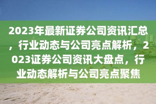 2023年最新證券公司資訊匯總，行業(yè)動態(tài)與公司亮點解析，2023證券公司資訊大盤點，行業(yè)動態(tài)解析與公司亮點聚焦