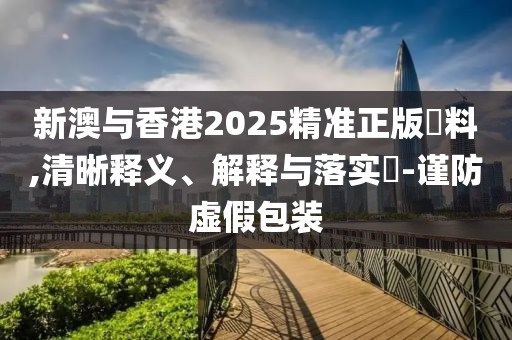 新澳與香港2025精準正版資料,清晰釋義、解釋與落實?-謹防虛假包裝