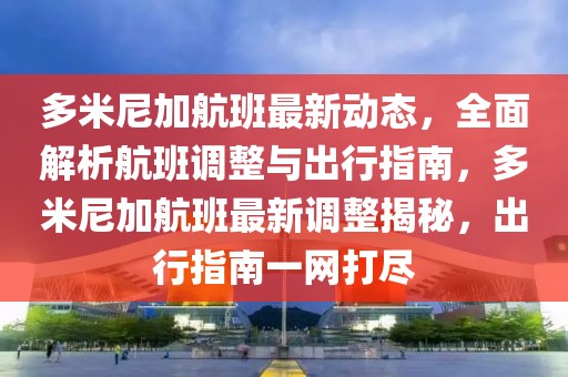多米尼加航班最新動態(tài)，全面解析航班調(diào)整與出行指南，多米尼加航班最新調(diào)整揭秘，出行指南一網(wǎng)打盡