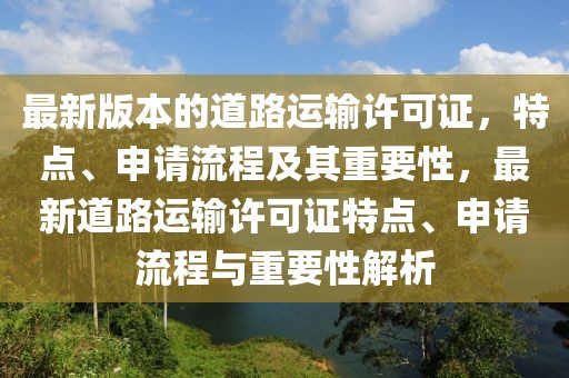最新版本的道路運(yùn)輸許可證，特點(diǎn)、申請(qǐng)流程及其重要性，最新道路運(yùn)輸許可證特點(diǎn)、申請(qǐng)流程與重要性解析