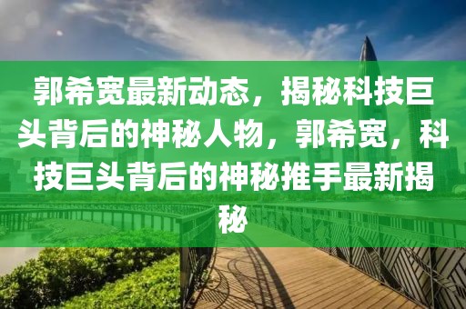 郭希寬最新動(dòng)態(tài)，揭秘科技巨頭背后的神秘人物，郭希寬，科技巨頭背后的神秘推手最新揭秘