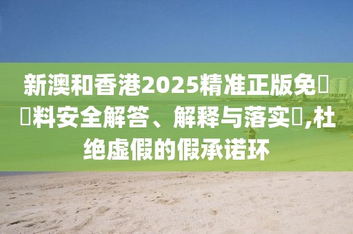 新澳和香港2025精準(zhǔn)正版免費(fèi)資料安全解答、解釋與落實(shí)?,杜絕虛假的假承諾環(huán)