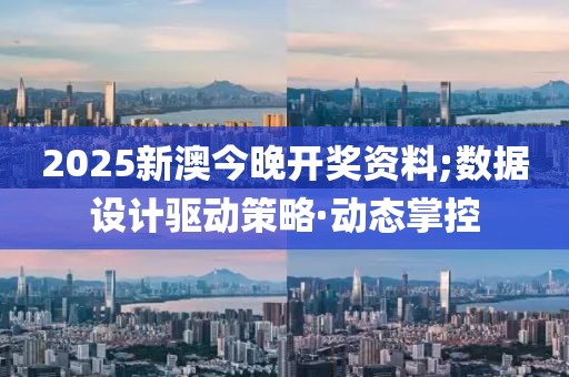 2025新澳今晚開獎資料;數(shù)據(jù)設(shè)計驅(qū)動策略·動態(tài)掌控