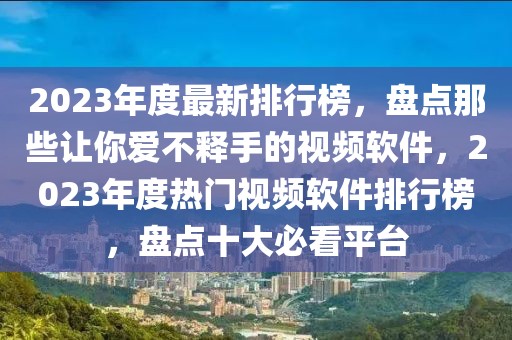 2023年度最新排行榜，盤點(diǎn)那些讓你愛不釋手的視頻軟件，2023年度熱門視頻軟件排行榜，盤點(diǎn)十大必看平臺(tái)