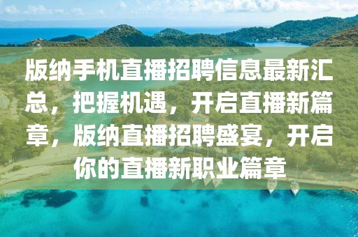 版納手機(jī)直播招聘信息最新匯總，把握機(jī)遇，開啟直播新篇章，版納直播招聘盛宴，開啟你的直播新職業(yè)篇章