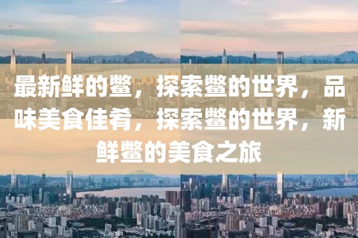 最新鮮的鱉，探索鱉的世界，品味美食佳肴，探索鱉的世界，新鮮鱉的美食之旅