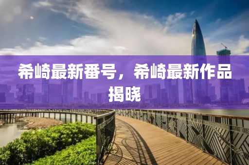 希崎最新番號，希崎最新作品揭曉