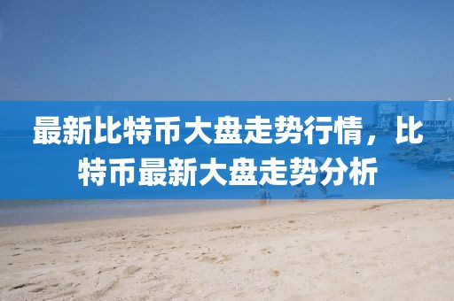 最新比特幣大盤走勢(shì)行情，比特幣最新大盤走勢(shì)分析
