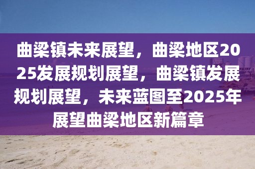 曲梁鎮(zhèn)未來(lái)展望，曲梁地區(qū)2025發(fā)展規(guī)劃展望，曲梁鎮(zhèn)發(fā)展規(guī)劃展望，未來(lái)藍(lán)圖至2025年展望曲梁地區(qū)新篇章