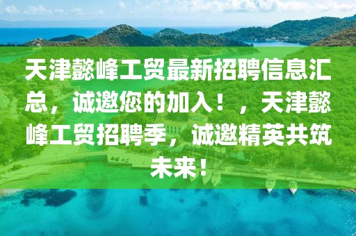 天津懿峰工貿(mào)最新招聘信息匯總，誠(chéng)邀您的加入！，天津懿峰工貿(mào)招聘季，誠(chéng)邀精英共筑未來(lái)！