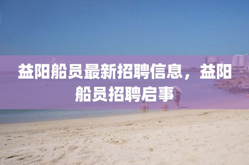 益陽船員最新招聘信息，益陽船員招聘啟事