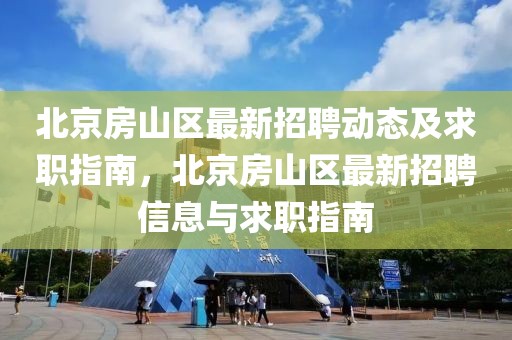 北京房山區(qū)最新招聘動態(tài)及求職指南，北京房山區(qū)最新招聘信息與求職指南