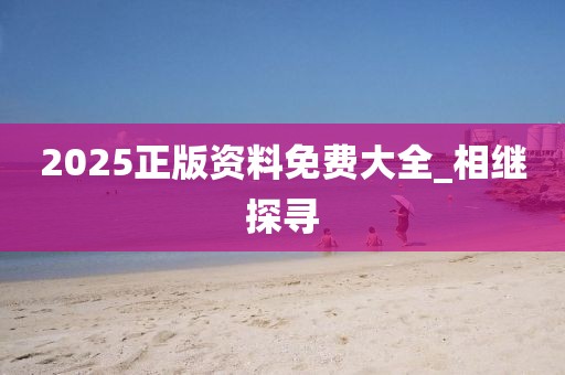 2025正版資料免費大全_相繼探尋